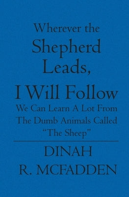 Wherever the Shepherd Leads, I will Follow: We can learn a lot from the dumb animals called by McFadden, Dinah R.