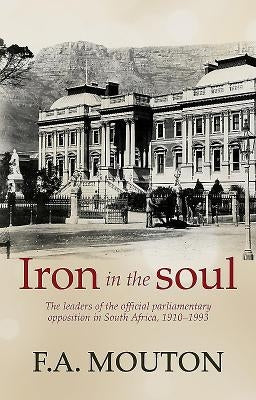Iron in the Soul: The Leaders of the Official Parliamentary Opposition in South Africa, 1910-1993 by Mouton, F. A.