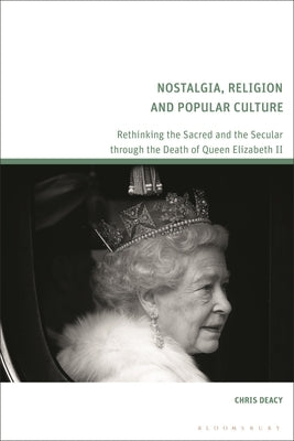 Nostalgia, Religion and Popular Culture: Rethinking the Sacred and the Secular Through the Death of Queen Elizabeth II by Deacy, Chris
