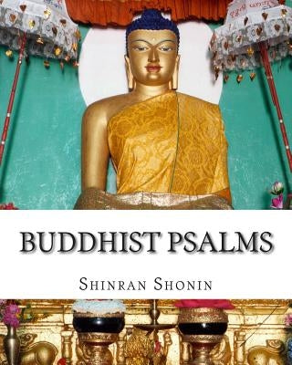 Buddhist Psalms: Translated From The Japanese Of Shinran Shonin by Shonin, Shinran