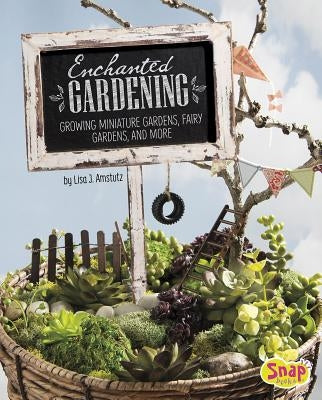 Enchanted Gardening: Growing Miniature Gardens, Fairy Gardens, and More by Amstutz, Lisa J.