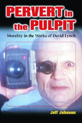 Pervert in the Pulpit: Morality in the Works of David Lynch by Johnson, Jeff