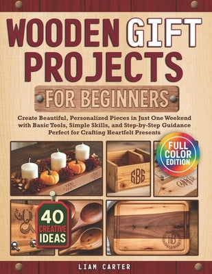 Wooden Gift Projects For Beginners: Create Beautiful, Personalized Pieces in Just One Weekend with Basic Tools, Simple Skills, and Step-by-Step Guidan by Carter, Liam