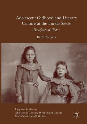 Adolescent Girlhood and Literary Culture at the Fin de Siècle: Daughters of Today by Rodgers, Beth