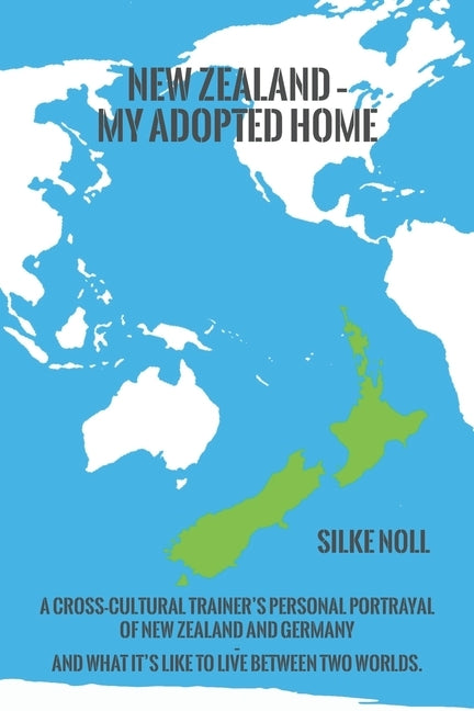 New Zealand - My Adopted Home: A cross-cultural trainer's personal portrayal of New Zealand and Germany - and what it's like to live between two worl by Noll, Silke