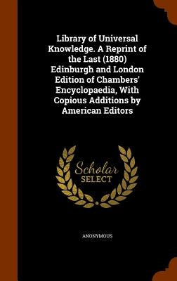 Library of Universal Knowledge. A Reprint of the Last (1880) Edinburgh and London Edition of Chambers' Encyclopaedia, With Copious Additions by Americ by Anonymous