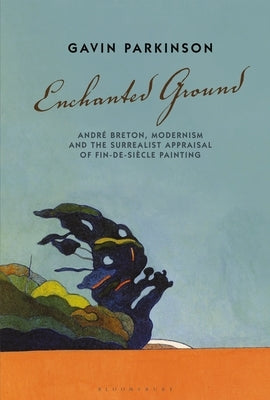 Enchanted Ground: André Breton, Modernism and the Surrealist Appraisal of Fin-De-Siècle Painting by Parkinson, Gavin