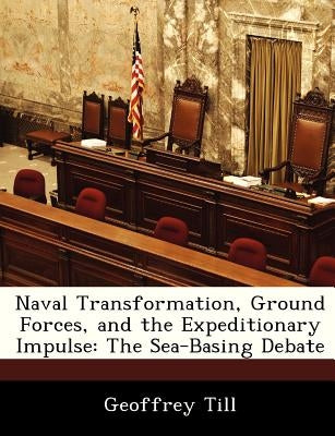 Naval Transformation, Ground Forces, and the Expeditionary Impulse: The Sea-Basing Debate by Till, Geoffrey