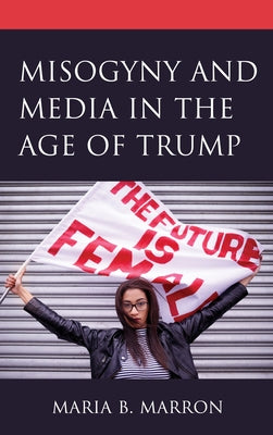 Misogyny and Media in the Age of Trump by Marron, Maria B.