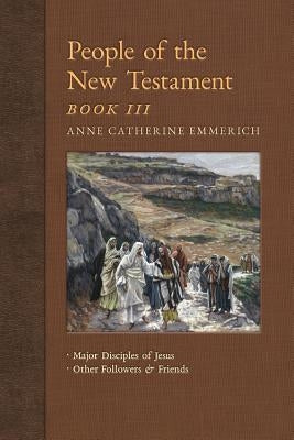 People of the New Testament, Book III: Major Disciples of Jesus & Other Followers & Friends by Emmerich, Anne Catherine