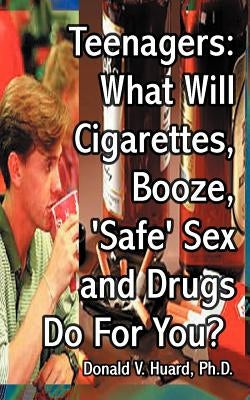 Teen-Agers: What Will Cigarettes, Booze, "Safe" Sex and Drugs Do for You? by Huard, Donald V.