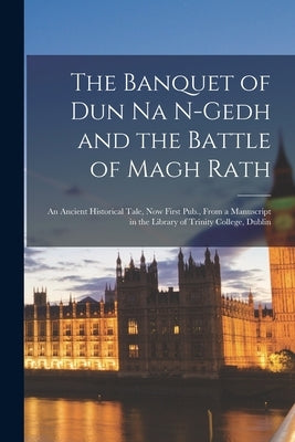 The Banquet of Dun Na N-Gedh and the Battle of Magh Rath: An Ancient Historical Tale, Now First Pub., From a Manuscript in the Library of Trinity Coll by Anonymous