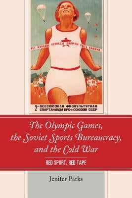 The Olympic Games, the Soviet Sports Bureaucracy, and the Cold War: Red Sport, Red Tape by Parks, Jenifer