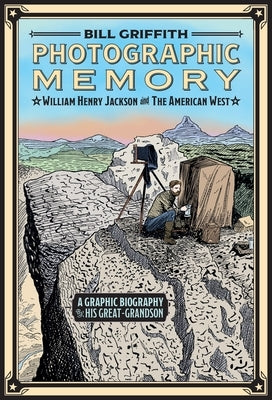 Photographic Memory: A Graphic Biography: William Henry Jackson and the American West by Griffith, Bill