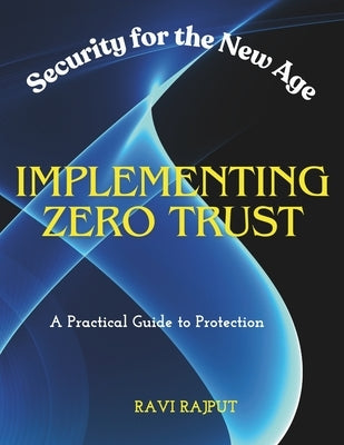 Implementing Zero Trust: Security for the New Age A Practical Guide to Protection by Rajput, Ravi