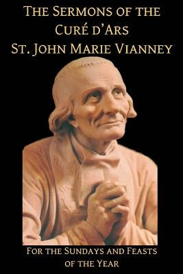 The Sermons of the Cure d'Ars: For the Sundays and Feasts of the Year by Press, Mediatrix