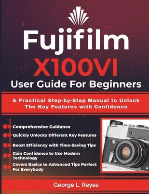 Fujifilm X100VI User Guide For Beginners: A Practical Step-by-Step Manual to Unlock The Key Features with Confidence by Reyes, George L.