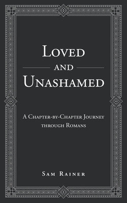 Loved and Unashamed: A Chapter-by-Chapter Journey through Romans by Rainer, Sam