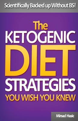 The Ketogenic Diet Strategies You Wish You Knew: Scientifically Backed up Without BS! by Hasic, Mirsad