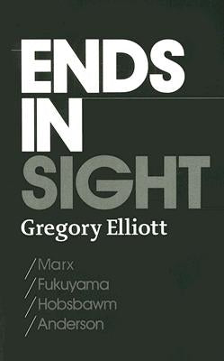Ends in Sight: Marx/Fukuyama/Hobsbawm/Anderson by Elliott, Gregory