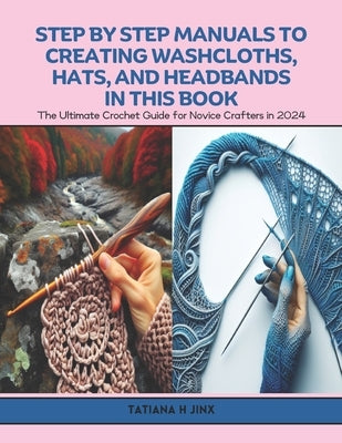 Step by Step Manuals to Creating Washcloths, Hats, and Headbands in this Book: The Ultimate Crochet Guide for Novice Crafters in 2024 by Jinx, Tatiana H.