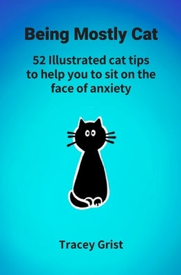 Being Mostly Cat: 52 Illustrated cat tips to help you to sit on the face of anxiety by Grist, Tracey Elizabeth