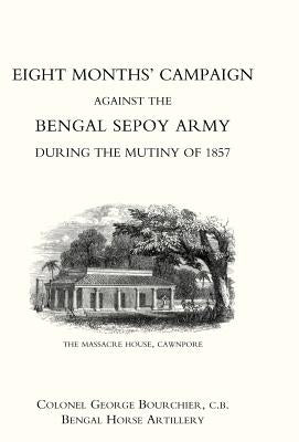 Eight Months' Campaign Against the Bengal Sepoy Army During the Mutiny of 1857 by Colonel George Bourchier, Bengal Horse a