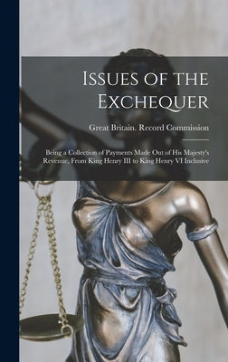 Issues of the Exchequer: Being a Collection of Payments Made Out of His Majesty's Revenue, From King Henry III to King Henry VI Inclusive by Great Britain Record Commission