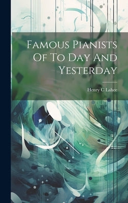 Famous Pianists Of To Day And Yesterday by Lahee, Henry C.