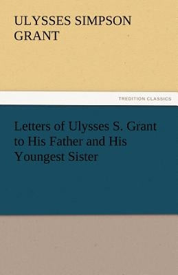 Letters of Ulysses S. Grant to His Father and His Youngest Sister, 1857-78 by Grant, Ulysses S.