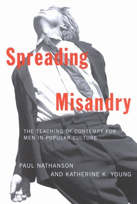 Spreading Misandry: The Teaching of Contempt for Men in Popular Culture by Nathanson, Paul