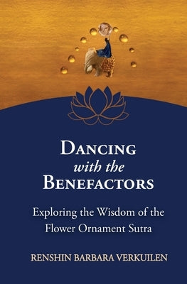 Dancing with the Benefactors: Exploring the Wisdom of the Flower Oranment Sutra: Exploring the Wisdom of the Flower Orament Sutra by Verkuilen, Barbara
