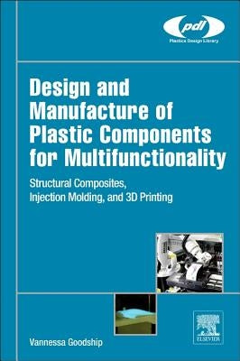 Design and Manufacture of Plastic Components for Multifunctionality: Structural Composites, Injection Molding, and 3D Printing by Goodship, Vannessa Dr