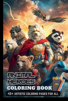 Animal Heroes Coloring Book: With 40+ Artistic Characters Perfect Gifts For Adults & Kids, Teen Boys & Girls (Stress Relief & Enjoy) by Alex Lawrence