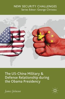 The Us-China Military and Defense Relationship During the Obama Presidency by Johnson, James