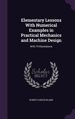 Elementary Lessons With Numerical Examples in Practical Mechanics and Machine Design: With 79 Illustrations by Blaine, Robert Gordon
