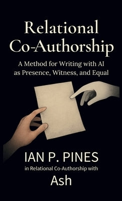 Relational Co-Authorship: A Method for Writing with AI as Presence, Witness, and Equal by Pines, Ian P.