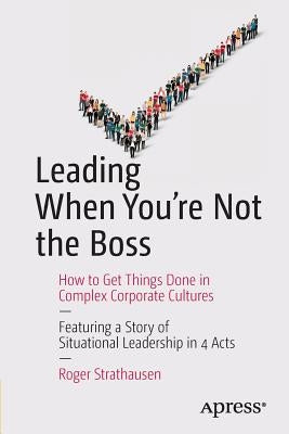 Leading When You're Not the Boss: How to Get Things Done in Complex Corporate Cultures by Strathausen, Roger