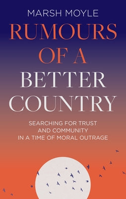 Rumours of a Better Country: Searching for Trust and Community in a Time of Moral Outrage by Moyle, Marsh