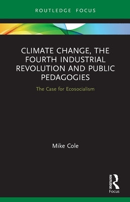 Climate Change, the Fourth Industrial Revolution and Public Pedagogies: The Case for Ecosocialism by Cole, Mike