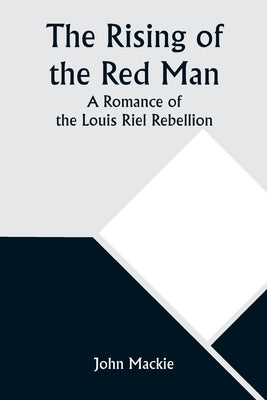 The Rising of the Red Man; A Romance of the Louis Riel Rebellion by MacKie, John