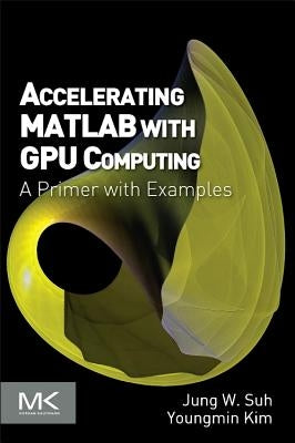 Accelerating MATLAB with GPU Computing: A Primer with Examples by Suh, Jung W.