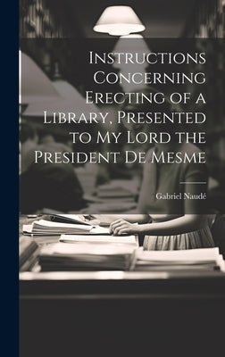 Instructions Concerning Erecting of a Library, Presented to My Lord the President De Mesme by Gabriel, Naudé