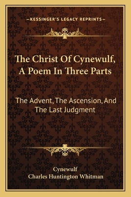 The Christ Of Cynewulf, A Poem In Three Parts: The Advent, The Ascension, And The Last Judgment by Cynewulf