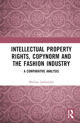 Intellectual Property Rights, Copynorm and the Fashion Industry: A Comparative Analysis by Jankowska, Marlena