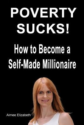 Poverty Sucks! How to Become a Self-Made Millionaire by Elizabeth, Aimee