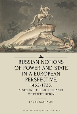 Russian Notions of Power and State in a European Perspective, 1462-1725: Assessing the Significance of Peter's Reign by Sashalmi, Endre