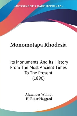 Monomotapa Rhodesia: Its Monuments, And Its History From The Most Ancient Times To The Present (1896) by Wilmot, Alexander