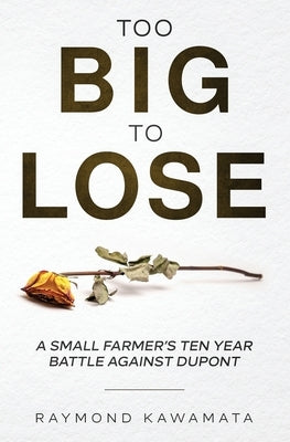 Too Big to Lose: A Small Farmer's Ten Year Battle Against DuPont by Kawamata, Raymond