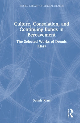 Culture, Consolation, and Continuing Bonds in Bereavement: The Selected Works of Dennis Klass by Klass, Dennis